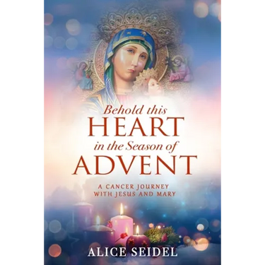 Behold This Heart in the Season of Advent: A Cancer Journey With Jesus and Mary