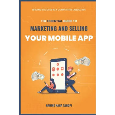 The Essential Guide to Marketing And Selling Your Mobile App: Driving Success in a Competitive Landscape