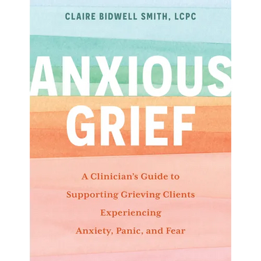 Anxious Grief: A Clinician's Guide to Supporting Grieving Clients Experiencing Anxiety, Panic, and Fear