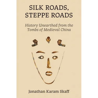 Silk Roads, Steppe Roads: History Unearthed from the Tombs of Medieval China