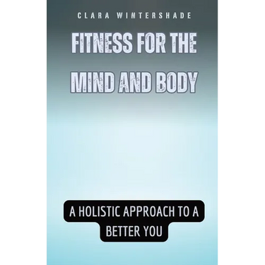 Fitness for the Mind and Body: A Holistic Approach to a Better You