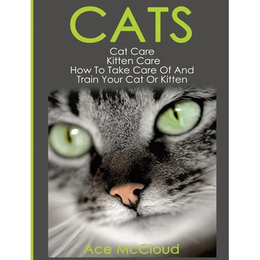 Cats: Cat Care: Kitten Care: How To Take Care Of And Train Your Cat Or Kitten