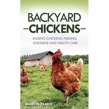 Backyard Chickens: Raising Chickens, Feeding Chickens and Health Care
