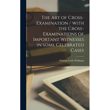 The Art of Cross-examination / With the Cross-examinations of Important Witnesses in Some Celebrated Cases