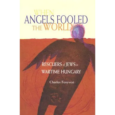 When Angels Fooled the World: Rescuers of Jews in Wartime Hungary