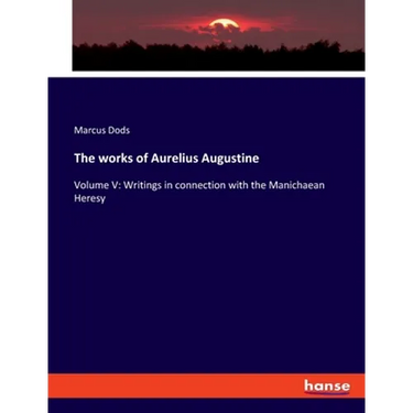 The works of Aurelius Augustine: Volume V: Writings in connection with the Manichaean Heresy
