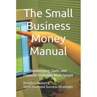 The Small Business Money Manual: Bookkeeping, Taxes, and Financial Strategies Made Simple