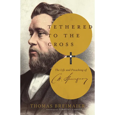 Tethered to the Cross: The Life and Preaching of Charles H. Spurgeon