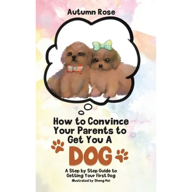 How to Convince Your Parents to Get You A Dog: A Step by Step Guide to Getting Your First Dog