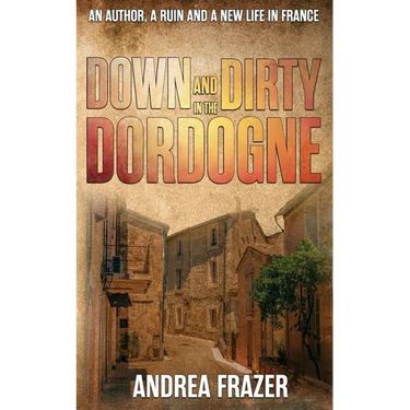 Down and Dirty in the Dordogne: An author, a ruin and a new life in France ...