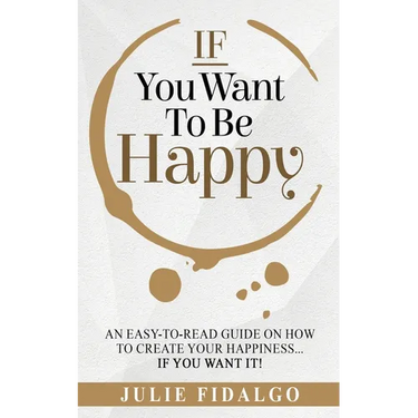 IF You Want To Be Happy: An easy-to-read guide on how to create your happiness...if you want it!