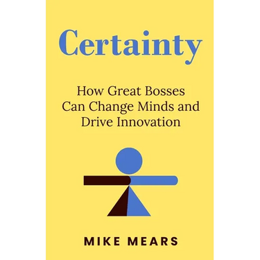 Certainty: How Great Bosses Can Change Minds and Drive Innovation