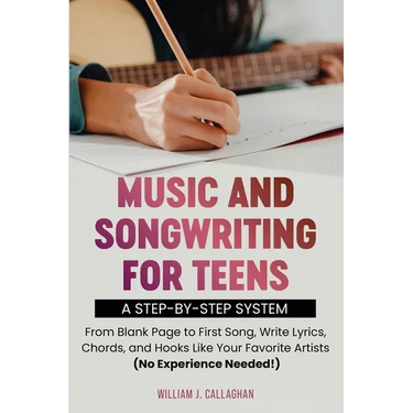 Music and Songwriting for Teens: A Step-by-Step System: From Blank Page to First Song, Write Lyrics, Chords, and Hooks Like Your Favorite Artists (No