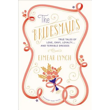 The Bridesmaids: True Tales of Love, Envy, Loyalty . . . and Terrible Dresses
