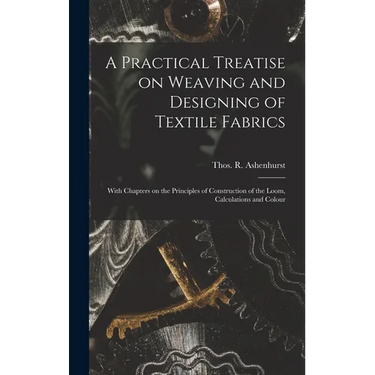 A Practical Treatise on Weaving and Designing of Textile Fabrics: With Chapters on the Principles of Construction of the Loom, Calculations and Colour