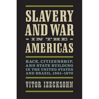 Slavery and War in the Americas: Race, Citizenship, and State Building in the United States and Brazil, 1861-1870