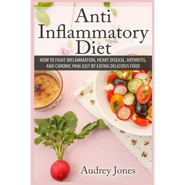 Anti Inflammatory Diet: How to Fight Inflammation, Heart Disease and Chronic Pain just by Eating Delicious Food