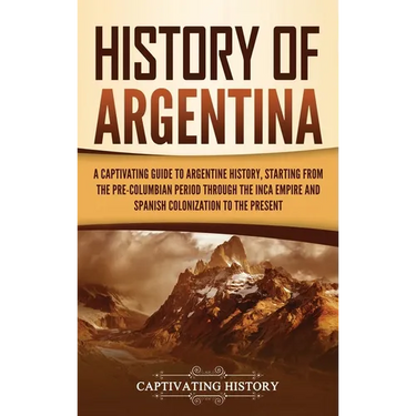 History of Argentina: A Captivating Guide to Argentine History, Starting from the Pre-Columbian Period Through the Inca Empire and Spanish Colonizatio