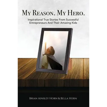 My Reason. My Hero.: Inspirational True Stories from Successful Entrepreneurs and Their Amazing Kids