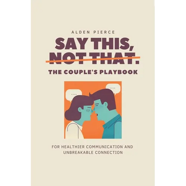 Say This, Not That: The Couple's Playbook for Healthier Communication & Unbreakable Connection