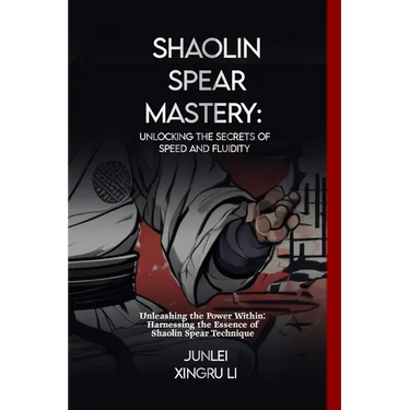 Shaolin Spear Mastery: Unlocking the Secrets of Speed and Fluidity: Unleashing the Power Within: Harnessing the Essence of Shaolin Spear Technique