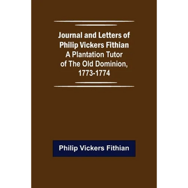 Journal and Letters of Philip Vickers Fithian: A Plantation Tutor of the Old Dominion, 1773-1774.