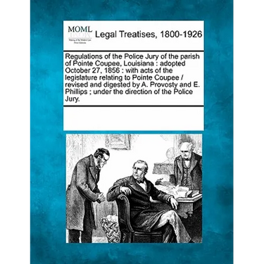 Regulations of the Police Jury of the Parish of Pointe Coupee, Louisiana: Adopted October 27, 1856: With Acts of the Legislature Relating to Pointe Co
