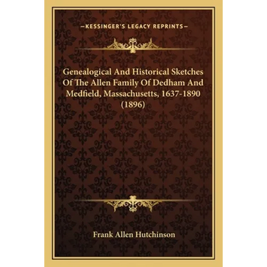 Genealogical And Historical Sketches Of The Allen Family Of Dedham And Medfield, Massachusetts, 1637-1890 (1896)