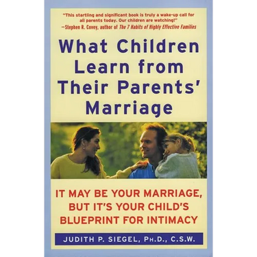 What Children Learn from Their Parents' Marriage: It May Be Your Marriage, But It's Your Child's Blueprint for Intimacy
