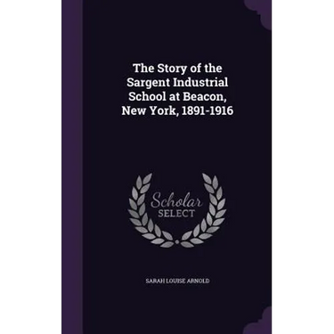 The Story of the Sargent Industrial School at Beacon, New York, 1891-1916