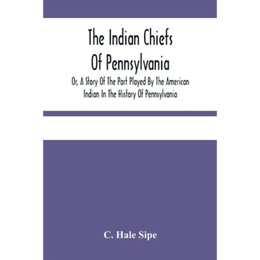 The Indian Chiefs Of Pennsylvania, Or, A Story Of The Part Played By The American Indian In The History Of Pennsylvania: Based Primarily On The Pennsy