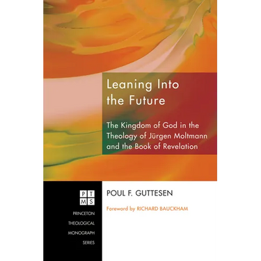 Leaning Into the Future: The Kingdom of God in the Theology of Jürgen Moltmann and the Book of Revelation