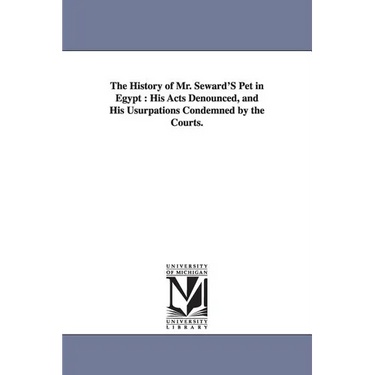The History of Mr. Seward'S Pet in Egypt: His Acts Denounced, and His Usurpations Condemned by the Courts.