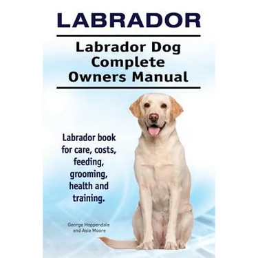 Labrador. Labrador Dog Complete Owners Manual. Labrador book for care, costs, feeding, grooming, health and training.