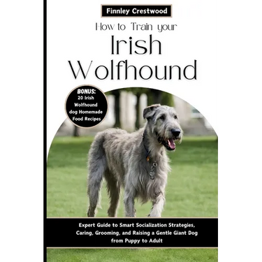 How to Train Your Irish Wolfhound: Expert Guide to Smart Socialization Strategies, Caring, Grooming, and Raising a Gentle Giant Dog from Puppy to Adul