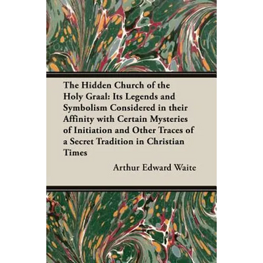 The Hidden Church of the Holy Graal: Its Legends and Symbolism Considered in Their Affinity with Certain Mysteries of Initiation and Other Traces of a