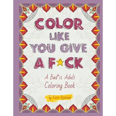 Color Like You Give A F*ck!: A Bad*ss Adult Coloring Book