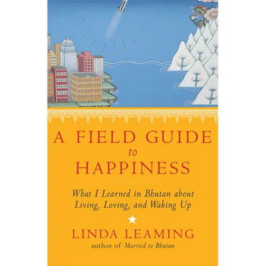 A Field Guide to Happiness: What I Learned in Bhutan about Living, Loving, and Waking Up