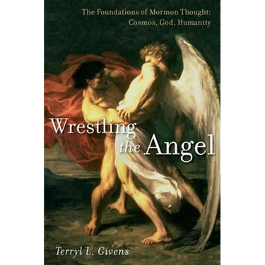 Wrestling the Angel: The Foundations of Mormon Thought: Cosmos, God, Humanity