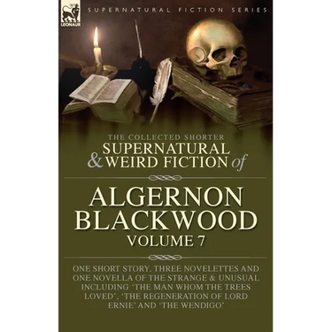 The Collected Shorter Supernatural & Weird Fiction of Algernon Blackwood Volume 7: One Short Story, Three Novelettes and One Novella of the Strange an