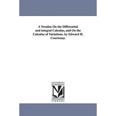 A Treatise On the Differential and integral Calculus, and On the Calculus of Variations. by Edward H. Courtenay.