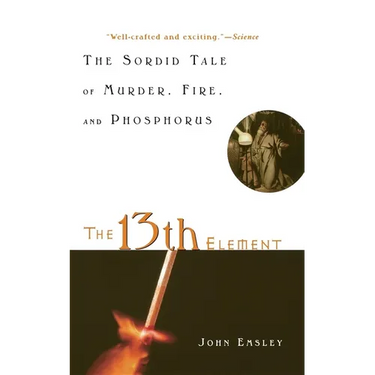 The 13th Element: The Sordid Tale of Murder, Fire, and Phosphorus