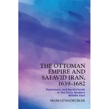 The Ottoman Empire and Safavid Iran, 1639-1682: Diplomacy and Borderlands in the Early Modern Middle East