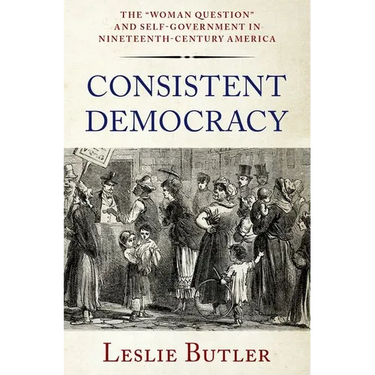 Consistent Democracy: The Woman Question and Self-Government in Nineteenth-Century America