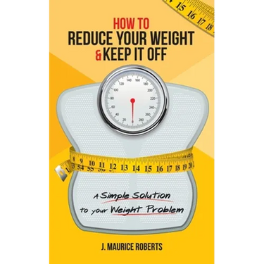 How to Reduce Your Weight & Keep It Off: A Simple Solution to Your Weight Problem