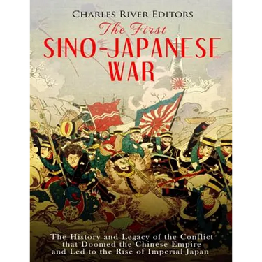 The First Sino-Japanese War: The History and Legacy of the Conflict that Doomed the Chinese Empire and Led to the Rise of Imperial Japan