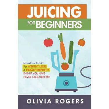 Juicing for Beginners: Learn How to Juice for Weight Loss & Health Benefits If You Have Never Juiced Before!