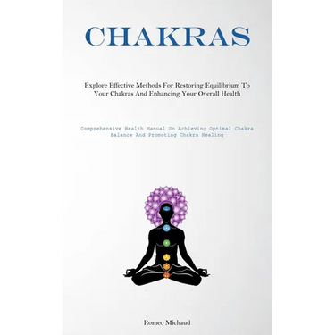 Chakras: Explore Effective Methods For Restoring Equilibrium To Your Chakras And Enhancing Your Overall Health(Comprehensive Health Manual On Achievin