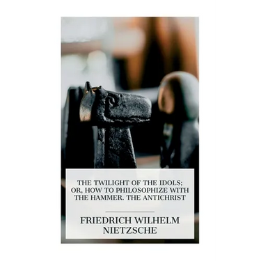 The Twilight of the Idols; or, How to Philosophize with the Hammer. The Antichrist: Complete Works, Volume Sixteen