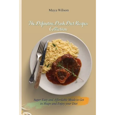 The Definitive Dash Diet Recipes Collection: Super Easy and Affordable Meals to Get in Shape and Enjoy your Diet